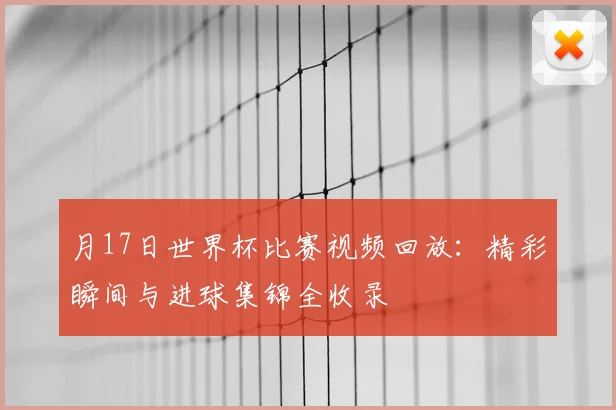 月17日世界杯比赛视频回放：精彩瞬间与进球集锦全收录