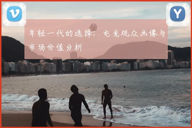 年轻一代的选择：电竞观众画像与市场价值分析
