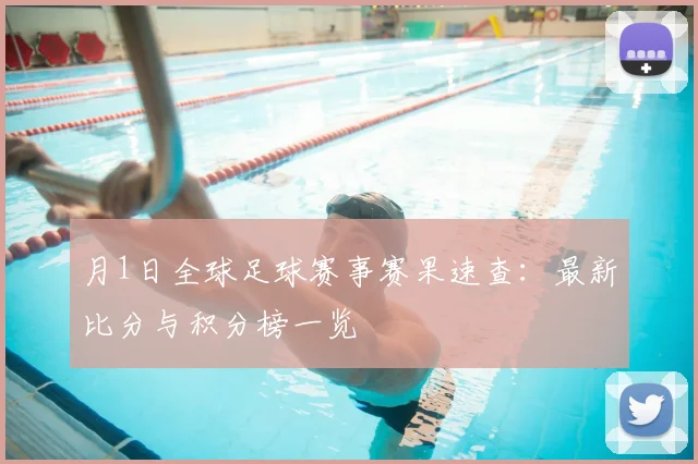 月1日全球足球赛事赛果速查:最新比分与积分榜一览