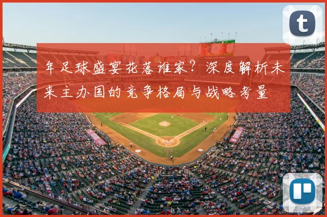 年足球盛宴花落谁家？深度解析未来主办国的竞争格局与战略考量