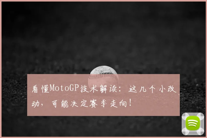看懂MotoGP技术解读：这几个小改动，可能决定赛季走向！
