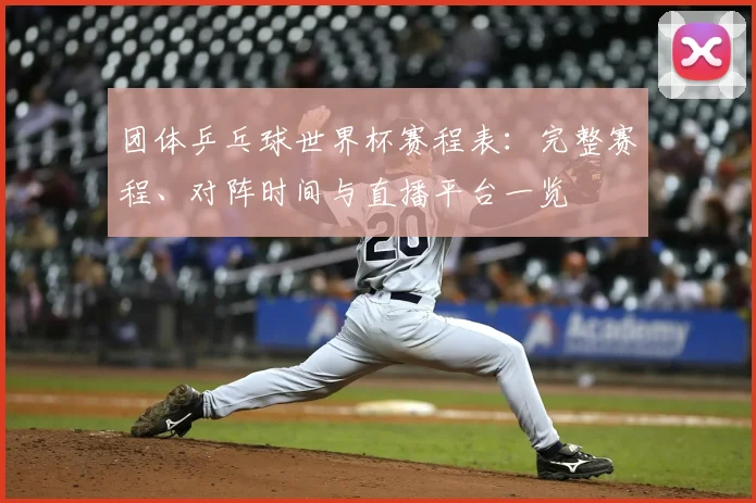 团体乒乓球世界杯赛程表：完整赛程、对阵时间与直播平台一览