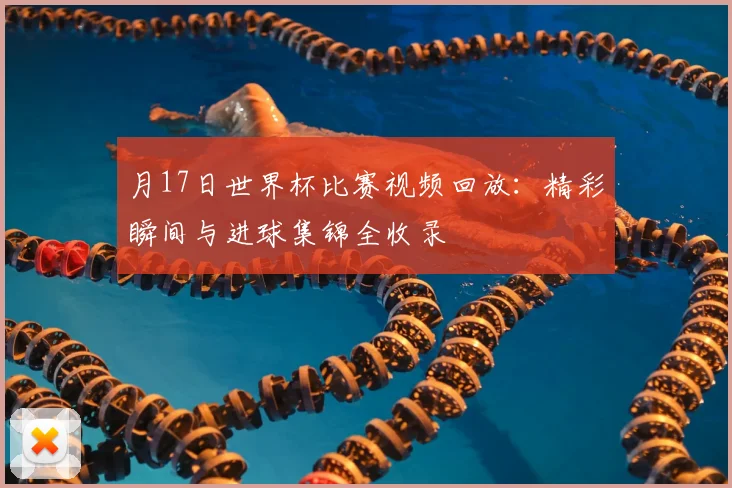 月17日世界杯比赛视频回放：精彩瞬间与进球集锦全收录