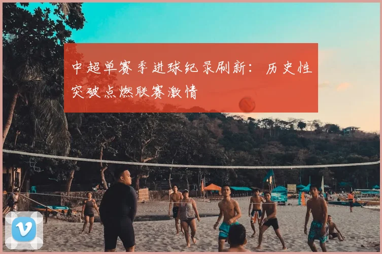 中超单赛季进球纪录刷新：历史性突破点燃联赛激情