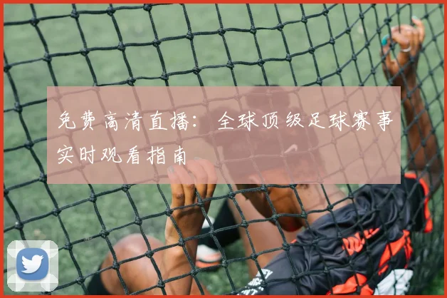 免费高清直播：全球顶级足球赛事实时观看指南