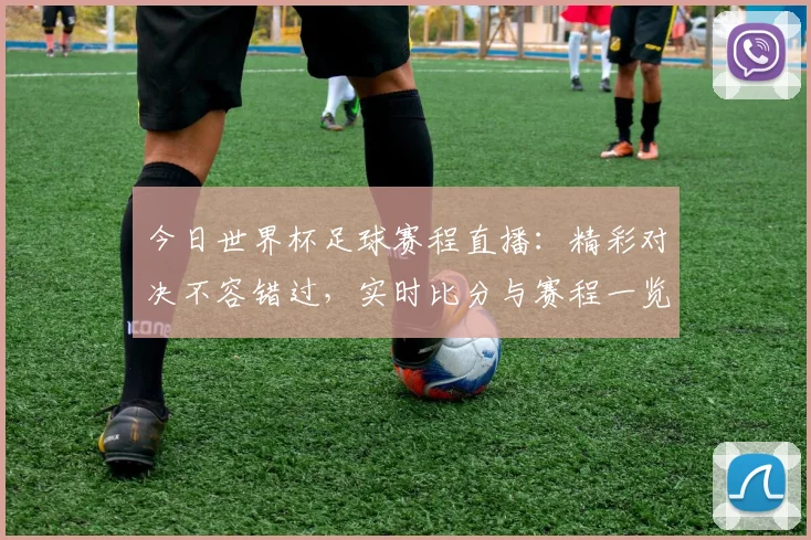 今日世界杯足球赛程直播：精彩对决不容错过，实时比分与赛程一览