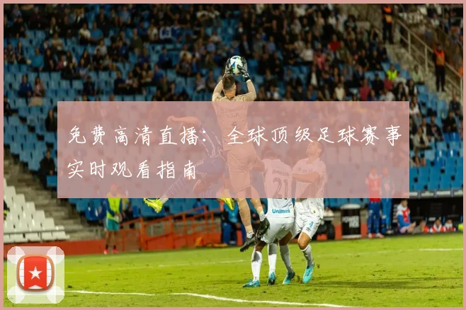 免费高清直播:全球顶级足球赛事实时观看指南